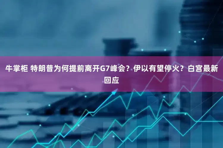 牛掌柜 特朗普为何提前离开G7峰会？伊以有望停火？白宫最新回应