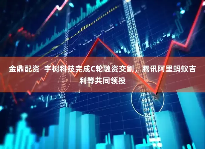 金鼎配资  宇树科技完成C轮融资交割，腾讯阿里蚂蚁吉利等共同领投