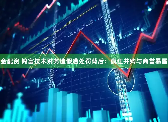 金配资 锦富技术财务造假遭处罚背后：疯狂并购与商誉暴雷