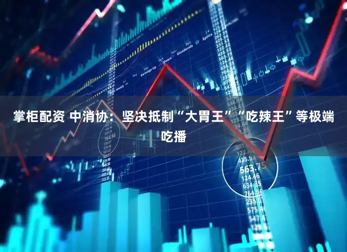 掌柜配资 中消协：坚决抵制“大胃王”“吃辣王”等极端吃播