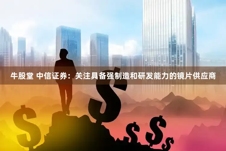 牛股堂 中信证券：关注具备强制造和研发能力的镜片供应商