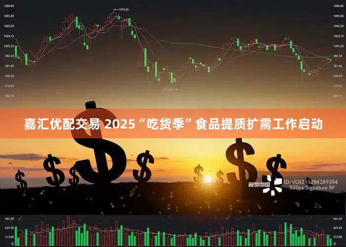 嘉汇优配交易 2025“吃货季”食品提质扩需工作启动