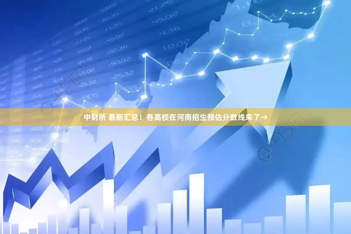 中财所 最新汇总！各高校在河南招生预估分数线来了→