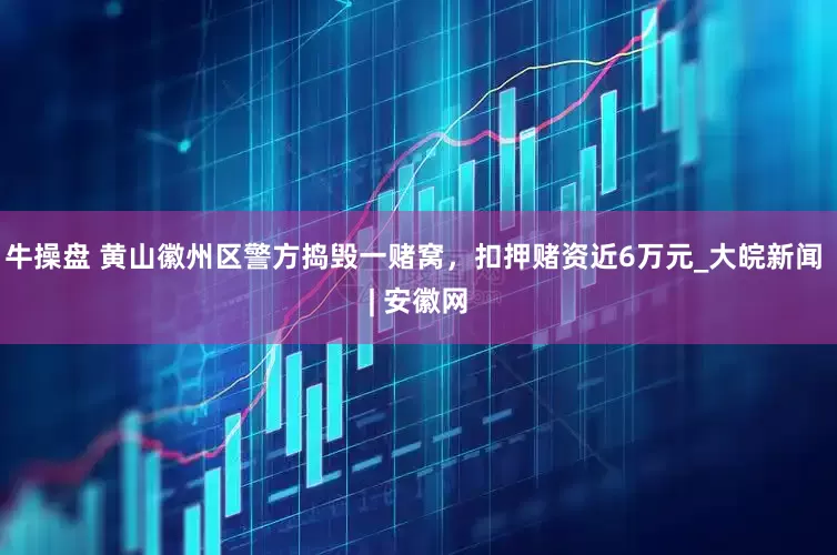 牛操盘 黄山徽州区警方捣毁一赌窝，扣押赌资近6万元_大皖新闻 | 安徽网