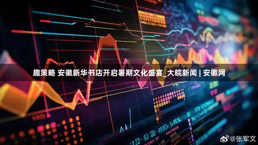 趣策略 安徽新华书店开启暑期文化盛宴_大皖新闻 | 安徽网