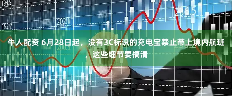 牛人配资 6月28日起，没有3C标识的充电宝禁止带上境内航班，这些细节要搞清