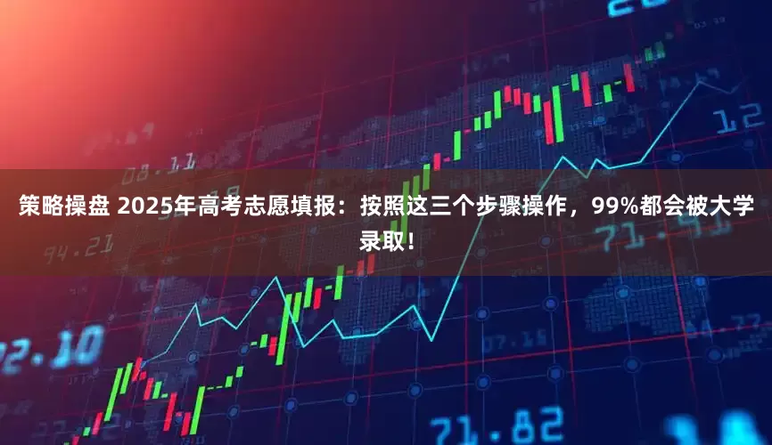 策略操盘 2025年高考志愿填报：按照这三个步骤操作，99%都会被大学录取！
