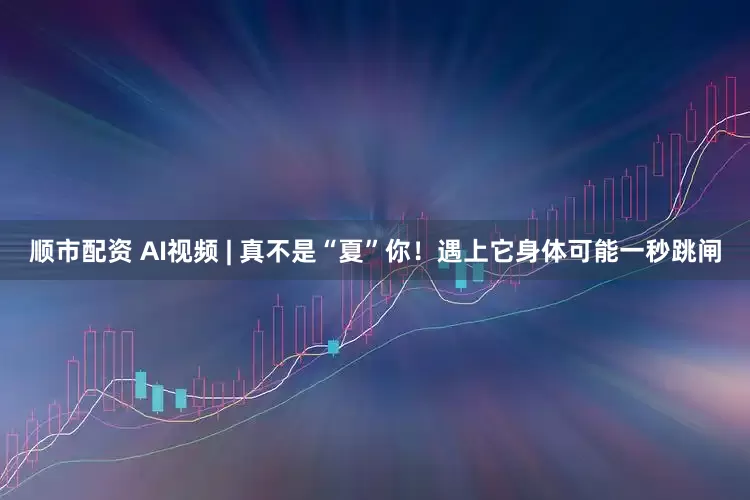 顺市配资 AI视频 | 真不是“夏”你！遇上它身体可能一秒跳闸