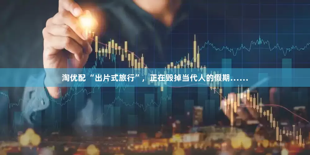 淘优配 “出片式旅行”，正在毁掉当代人的假期……
