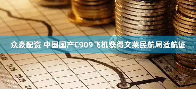 众豪配资 中国国产C909飞机获得文莱民航局适航证