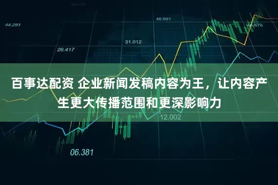 百事达配资 企业新闻发稿内容为王，让内容产生更大传播范围和更深影响力