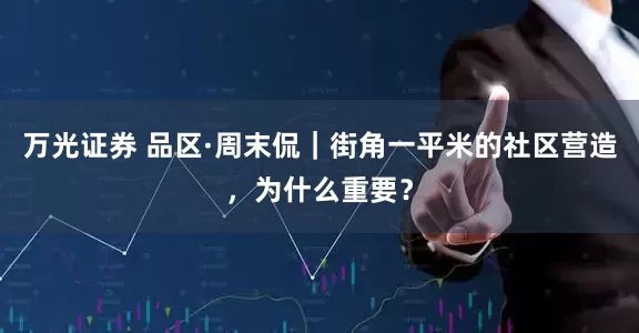 万光证券 品区·周末侃｜街角一平米的社区营造，为什么重要？