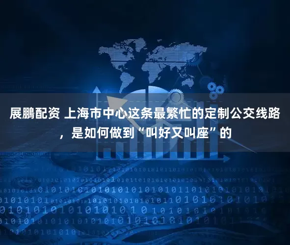 展鵬配资 上海市中心这条最繁忙的定制公交线路，是如何做到“叫好又叫座”的
