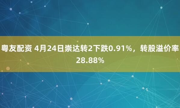 粤友配资 4月24日崇达转2下跌0.91%，转股溢价率28.88%