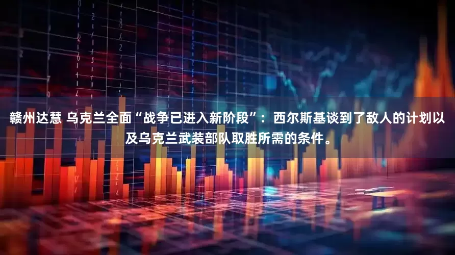 赣州达慧 乌克兰全面“战争已进入新阶段”：西尔斯基谈到了敌人的计划以及乌克兰武装部队取胜所需的条件。