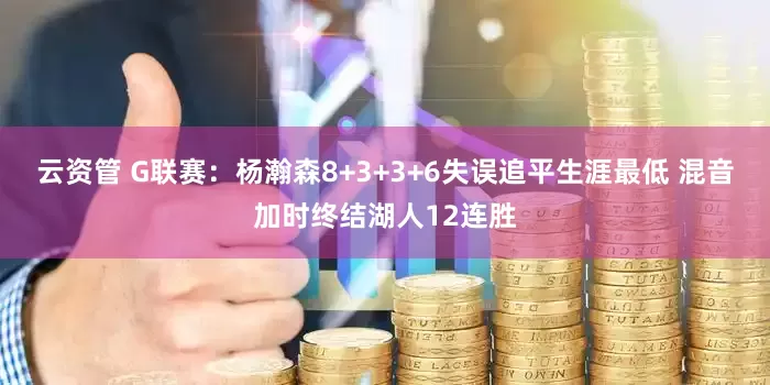 云资管 G联赛：杨瀚森8+3+3+6失误追平生涯最低 混音加时终结湖人12连胜
