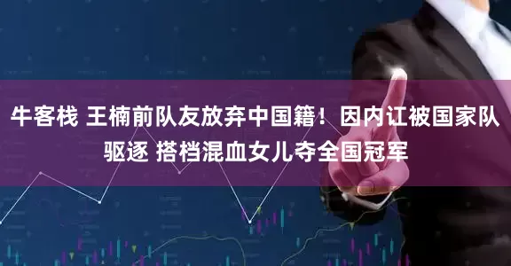 牛客栈 王楠前队友放弃中国籍！因内讧被国家队驱逐 搭档混血女儿夺全国冠军