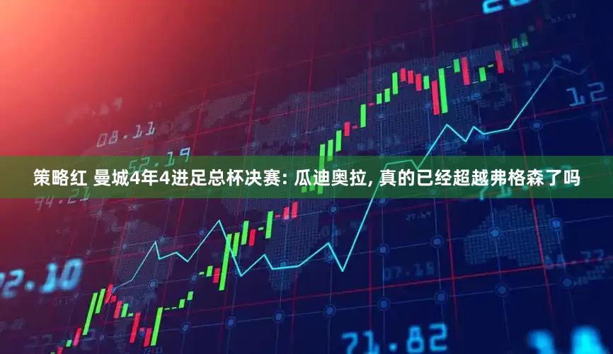 策略红 曼城4年4进足总杯决赛: 瓜迪奥拉, 真的已经超越弗格森了吗